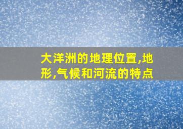 大洋洲的地理位置,地形,气候和河流的特点