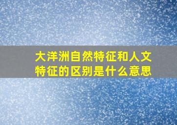 大洋洲自然特征和人文特征的区别是什么意思