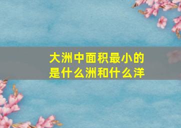 大洲中面积最小的是什么洲和什么洋