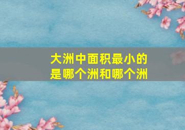 大洲中面积最小的是哪个洲和哪个洲