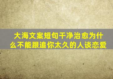 大海文案短句干净治愈为什么不能跟追你太久的人谈恋爱