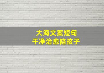 大海文案短句干净治愈陪孩子