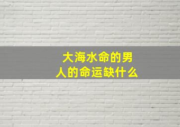 大海水命的男人的命运缺什么