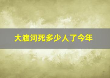 大渡河死多少人了今年