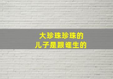 大珍珠珍珠的儿子是跟谁生的