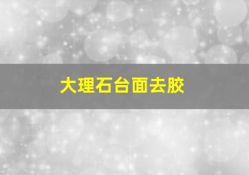 大理石台面去胶