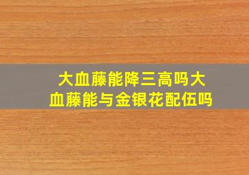 大血藤能降三高吗大血藤能与金银花配伍吗