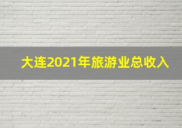 大连2021年旅游业总收入