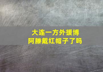 大连一方外援博阿滕戴红帽子了吗