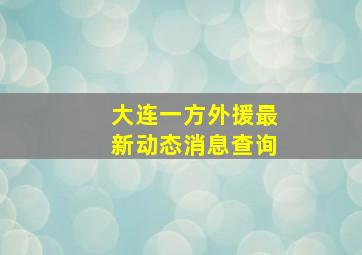 大连一方外援最新动态消息查询