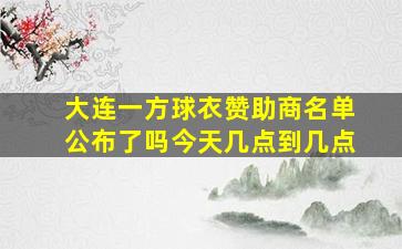 大连一方球衣赞助商名单公布了吗今天几点到几点