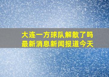 大连一方球队解散了吗最新消息新闻报道今天