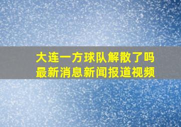 大连一方球队解散了吗最新消息新闻报道视频