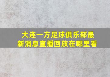 大连一方足球俱乐部最新消息直播回放在哪里看