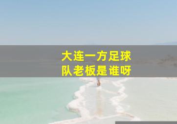 大连一方足球队老板是谁呀