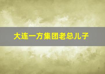 大连一方集团老总儿子