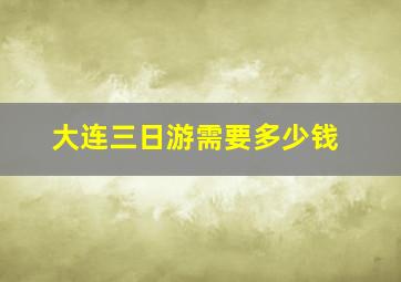 大连三日游需要多少钱