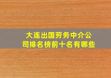 大连出国劳务中介公司排名榜前十名有哪些