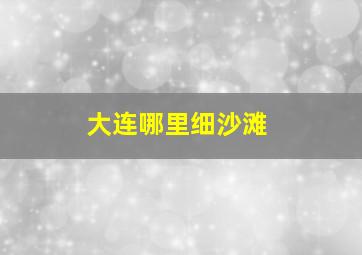 大连哪里细沙滩