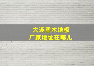 大连塑木地板厂家地址在哪儿