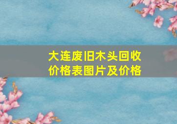 大连废旧木头回收价格表图片及价格