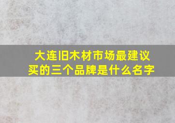 大连旧木材市场最建议买的三个品牌是什么名字