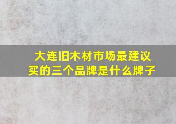 大连旧木材市场最建议买的三个品牌是什么牌子