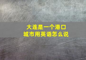 大连是一个港口城市用英语怎么说