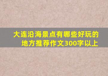 大连沿海景点有哪些好玩的地方推荐作文300字以上