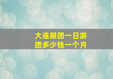 大连跟团一日游团多少钱一个月