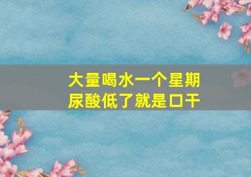 大量喝水一个星期尿酸低了就是口干