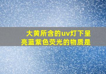 大黄所含的uv灯下呈亮蓝紫色荧光的物质是