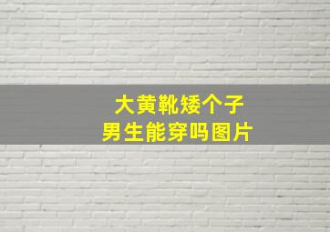 大黄靴矮个子男生能穿吗图片