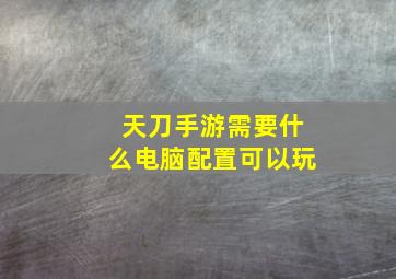 天刀手游需要什么电脑配置可以玩