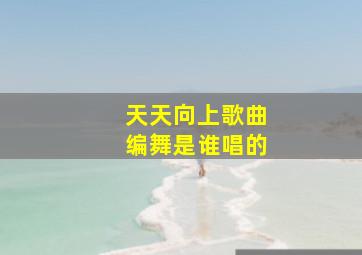 天天向上歌曲编舞是谁唱的