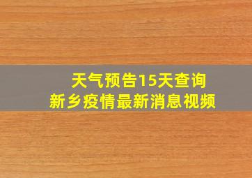 天气预告15天查询新乡疫情最新消息视频