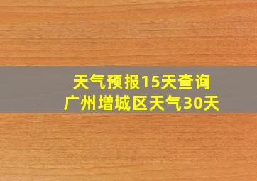 天气预报15天查询广州增城区天气30天