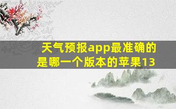 天气预报app最准确的是哪一个版本的苹果13