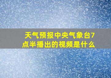 天气预报中央气象台7点半播出的视频是什么