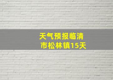 天气预报临清市松林镇15天