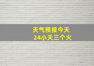 天气预报今天24小天三个火