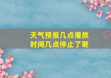 天气预报几点播放时间几点停止了呢