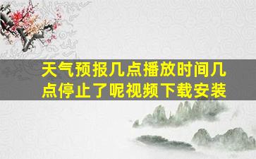 天气预报几点播放时间几点停止了呢视频下载安装