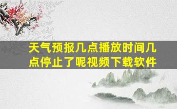 天气预报几点播放时间几点停止了呢视频下载软件