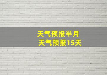 天气预报半月天气预报15天