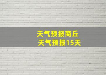 天气预报商丘天气预报15天