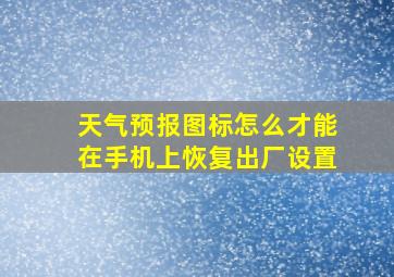 天气预报图标怎么才能在手机上恢复出厂设置