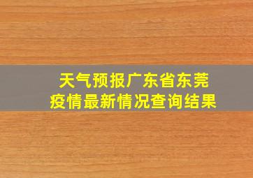 天气预报广东省东莞疫情最新情况查询结果