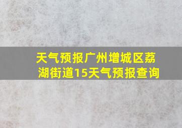 天气预报广州增城区荔湖街道15天气预报查询