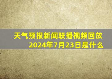 天气预报新闻联播视频回放2024年7月23日是什么